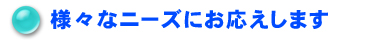 様々なニーズにお応えします